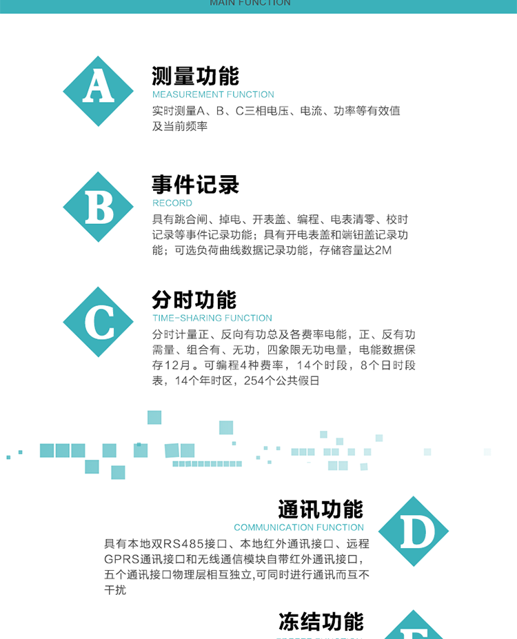 功能特點
內(nèi)嵌高速高精度的交流電壓電流采集模塊，采樣精度高，電能計量實時精確。
分時計量正、反向有功總及各費率電能，正、反有功需量、組合有、無功，四象限無功電量，電能數(shù)據(jù)保存12月。
可編程4種費率，14個時段，8個日時段表，14個年時區(qū)，254個公共假日。
采用寬溫大視角LCD顯示，具有參數(shù)自動輪顯和按鍵顯示功能。
具有本地雙RS485接口、本地紅外通訊接口、遠程GPRS通訊接口和無線通信模塊自帶紅外通訊接口，五個通訊接口物理層相互獨立,可同時進行通訊而互不干擾。
通信信道采用高速全雙工的工業(yè)級GPRS/GSM/CDMA模塊，支持TCP/UDP/SMS無線網(wǎng)絡(luò)通信方式。
無線通信模塊采用模塊化設(shè)計，支持帶電熱拔插。通信模塊更換后不需進行任何手工設(shè)置，能自動識別無線MODEM類型并自動上線。