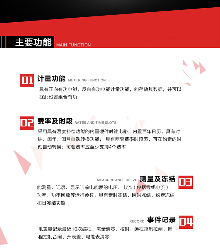 主要功能
1. 具有正向有功電能、反向有功電能計(jì)量功能，能存儲其數(shù)據(jù)，并可以據(jù)此設(shè)置組合有功。
2. 采用具有溫度補(bǔ)償功能的內(nèi)置硬件時(shí)鐘電路，內(nèi)置百年日歷，具有時(shí)鐘、閏年、閏月自動轉(zhuǎn)換功能。
3. 具有兩套費(fèi)率時(shí)段表，可在約定的時(shí)刻自動轉(zhuǎn)換；每套費(fèi)率應(yīng)至少支持4個(gè)費(fèi)率。
4. 費(fèi)控功能：通過遠(yuǎn)程售電系統(tǒng)實(shí)現(xiàn)遠(yuǎn)程費(fèi)控方式。
5. 能測量、記錄、顯示當(dāng)前電能表的電壓、電流（包括零線電流）、功率、功率因數(shù)等運(yùn)行參數(shù)。
6. 電表能記錄最近10次編程、需量清零、校時(shí)、遠(yuǎn)程控制拉閘、遠(yuǎn)程控制合閘、開表蓋、電能表清零。
7. 具有定時(shí)凍結(jié)、瞬時(shí)凍結(jié)、約定凍結(jié)和日凍結(jié)功能。
8. 通過固態(tài)介質(zhì)或虛擬介質(zhì)對電能表進(jìn)行參數(shù)設(shè)置、預(yù)存電費(fèi)、信息返寫和下發(fā)遠(yuǎn)程控制命令操作時(shí)，通過嚴(yán)格的密碼驗(yàn)證或ESAM模塊等安全認(rèn)證，確保數(shù)據(jù)傳輸安全可靠。
9. 具有一路調(diào)制型紅外通訊接口、一路完全隔離的RS485通訊接口，方便現(xiàn)場維護(hù)和遠(yuǎn)程數(shù)據(jù)采集。